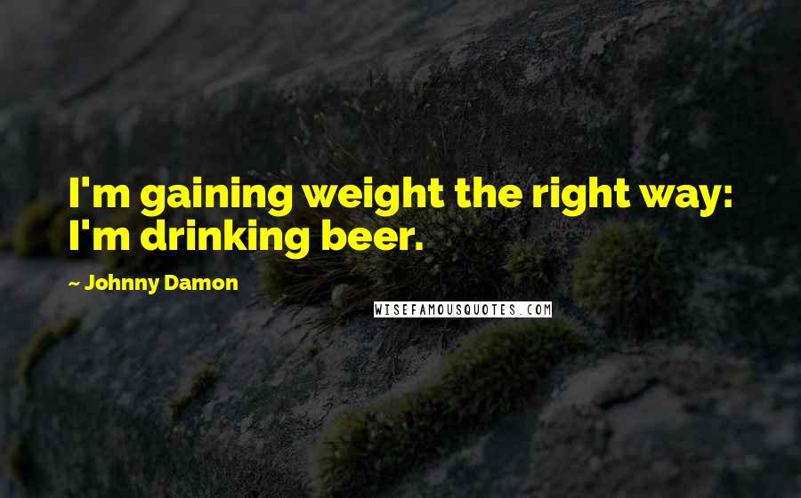 Johnny Damon Quotes: I'm gaining weight the right way: I'm drinking beer.