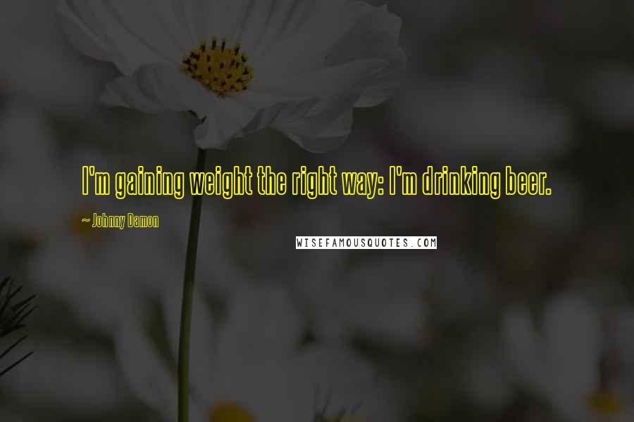 Johnny Damon Quotes: I'm gaining weight the right way: I'm drinking beer.