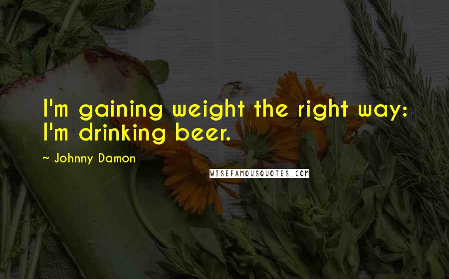 Johnny Damon Quotes: I'm gaining weight the right way: I'm drinking beer.
