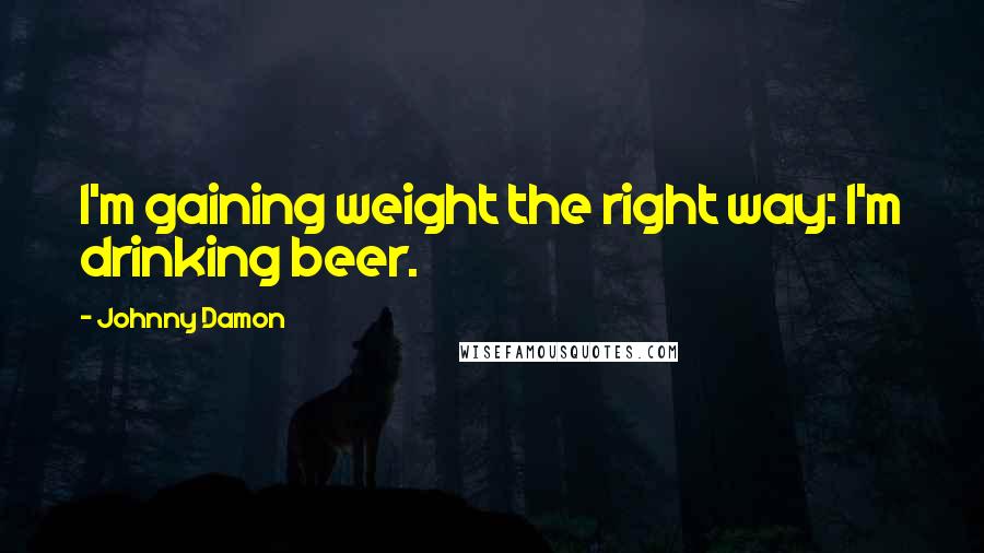 Johnny Damon Quotes: I'm gaining weight the right way: I'm drinking beer.