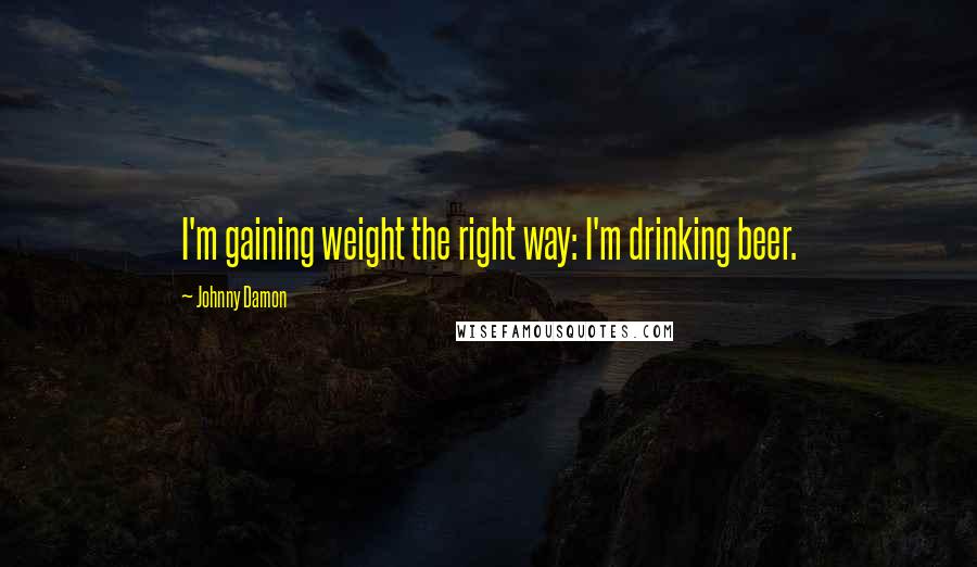 Johnny Damon Quotes: I'm gaining weight the right way: I'm drinking beer.