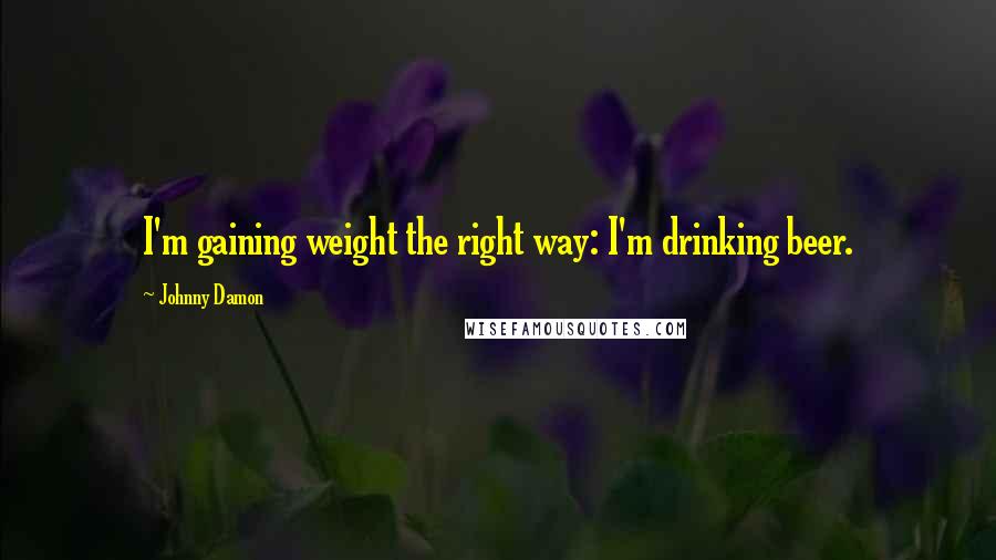Johnny Damon Quotes: I'm gaining weight the right way: I'm drinking beer.