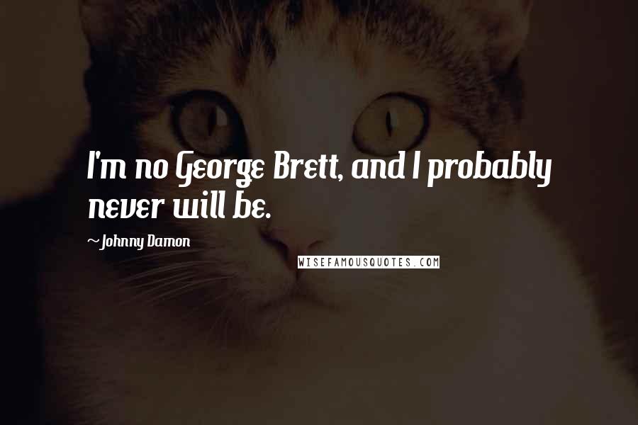 Johnny Damon Quotes: I'm no George Brett, and I probably never will be.