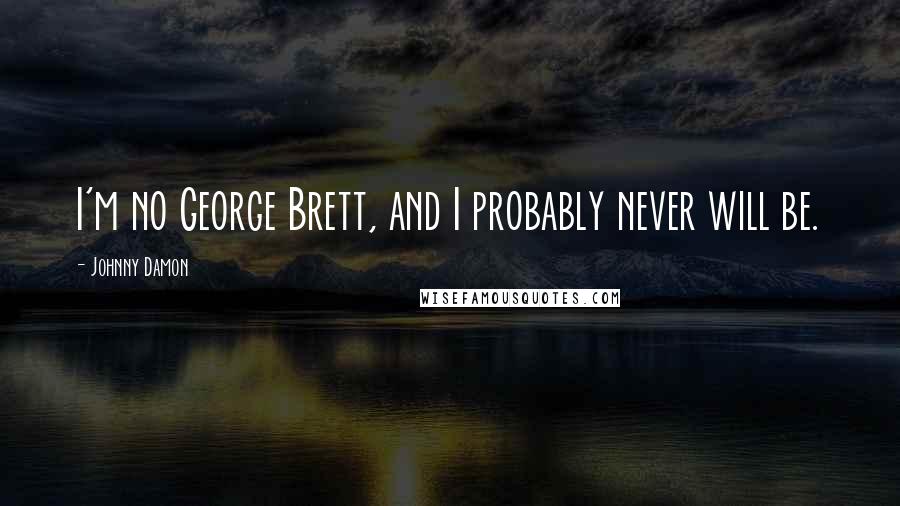 Johnny Damon Quotes: I'm no George Brett, and I probably never will be.