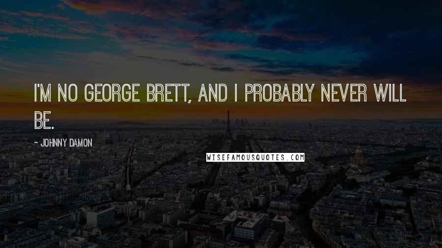 Johnny Damon Quotes: I'm no George Brett, and I probably never will be.