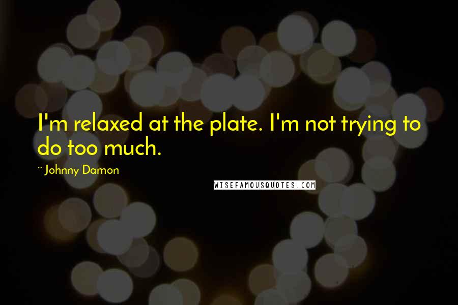 Johnny Damon Quotes: I'm relaxed at the plate. I'm not trying to do too much.