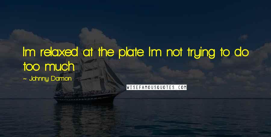 Johnny Damon Quotes: I'm relaxed at the plate. I'm not trying to do too much.