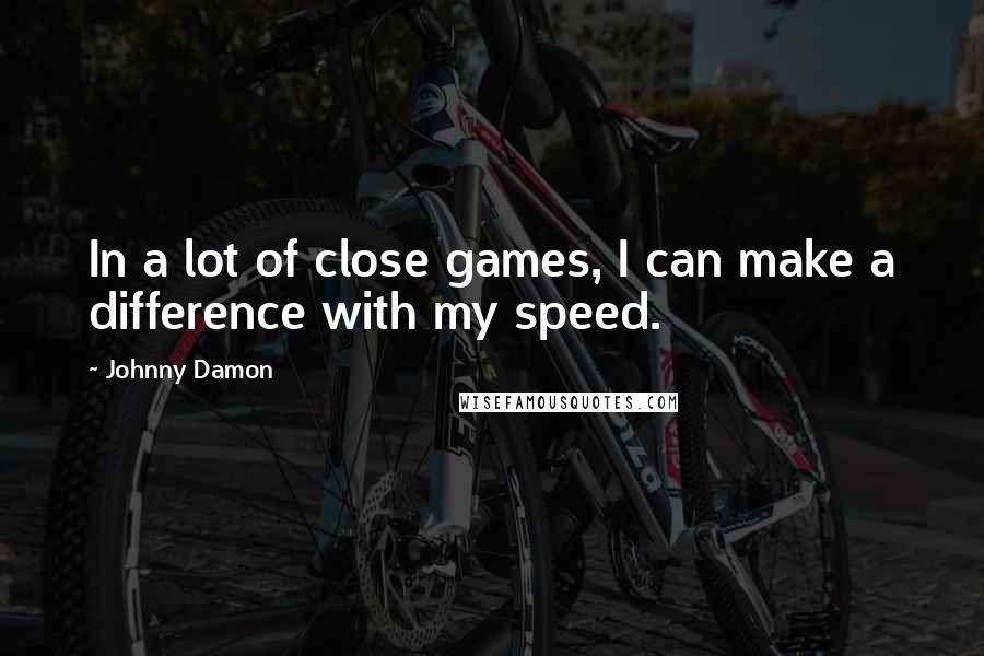 Johnny Damon Quotes: In a lot of close games, I can make a difference with my speed.