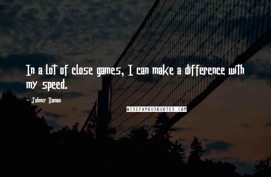 Johnny Damon Quotes: In a lot of close games, I can make a difference with my speed.