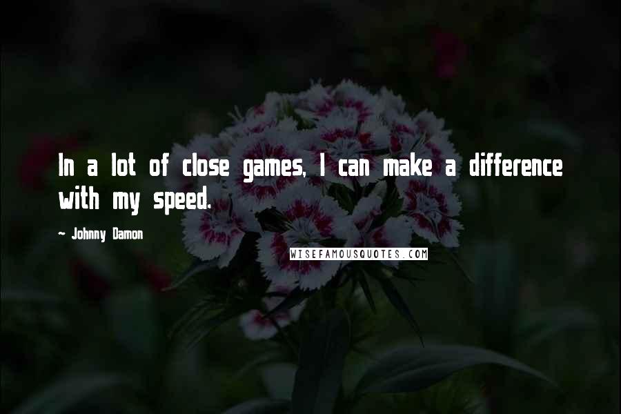 Johnny Damon Quotes: In a lot of close games, I can make a difference with my speed.