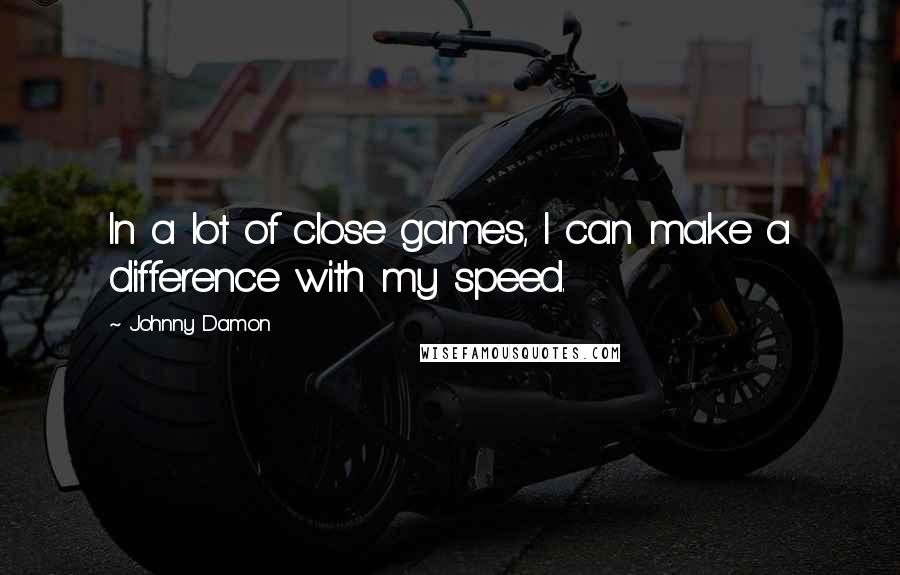 Johnny Damon Quotes: In a lot of close games, I can make a difference with my speed.