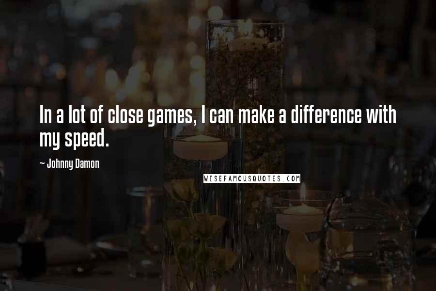 Johnny Damon Quotes: In a lot of close games, I can make a difference with my speed.