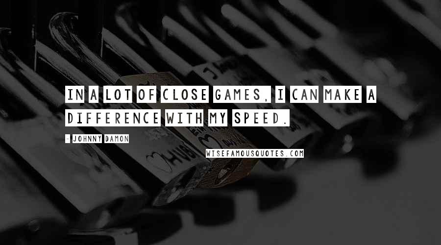 Johnny Damon Quotes: In a lot of close games, I can make a difference with my speed.