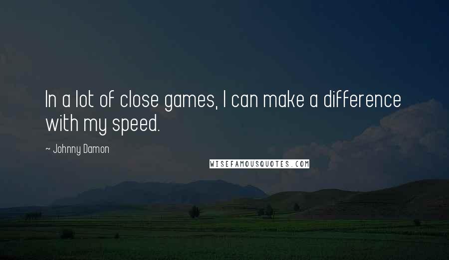 Johnny Damon Quotes: In a lot of close games, I can make a difference with my speed.