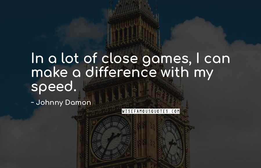 Johnny Damon Quotes: In a lot of close games, I can make a difference with my speed.