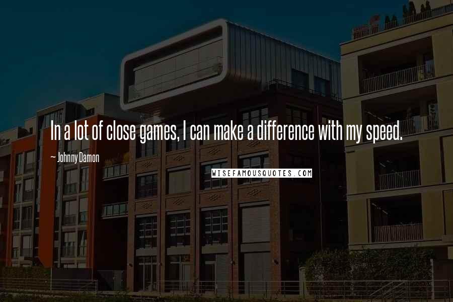 Johnny Damon Quotes: In a lot of close games, I can make a difference with my speed.