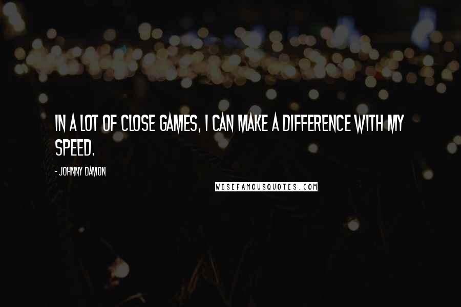 Johnny Damon Quotes: In a lot of close games, I can make a difference with my speed.