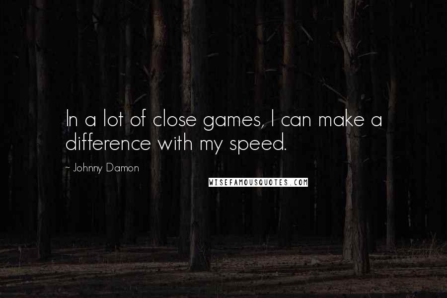 Johnny Damon Quotes: In a lot of close games, I can make a difference with my speed.