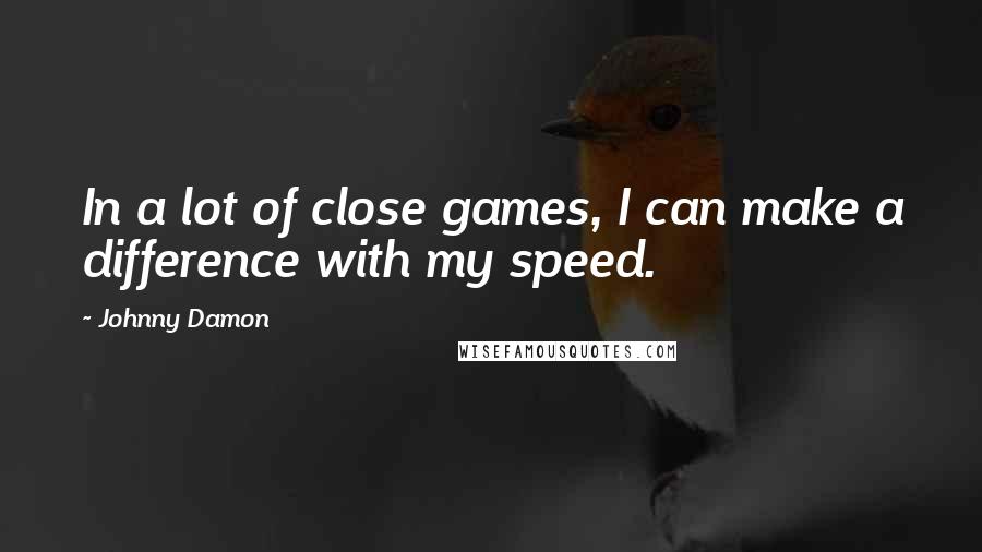 Johnny Damon Quotes: In a lot of close games, I can make a difference with my speed.