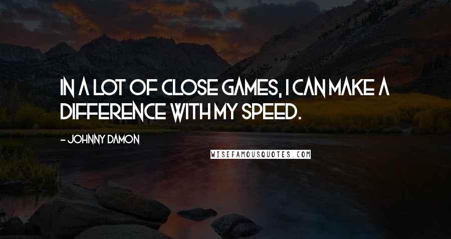 Johnny Damon Quotes: In a lot of close games, I can make a difference with my speed.