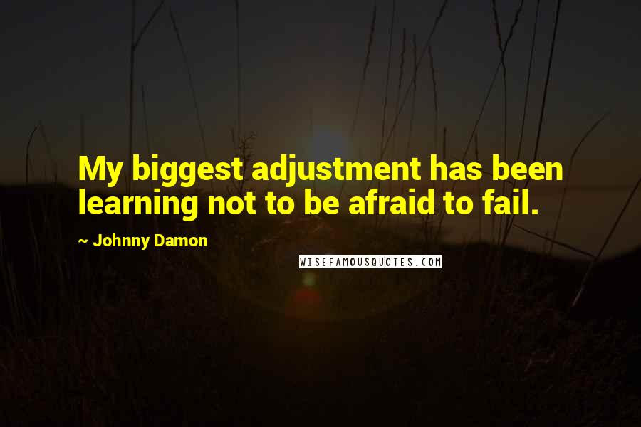 Johnny Damon Quotes: My biggest adjustment has been learning not to be afraid to fail.