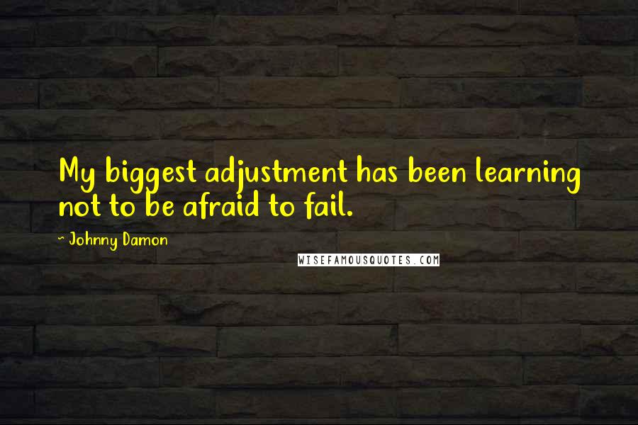 Johnny Damon Quotes: My biggest adjustment has been learning not to be afraid to fail.