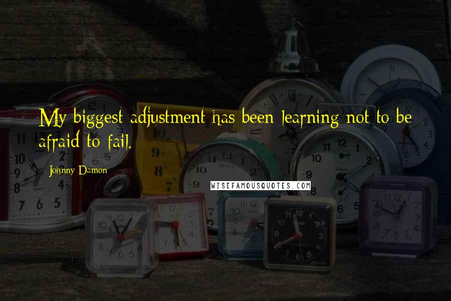 Johnny Damon Quotes: My biggest adjustment has been learning not to be afraid to fail.