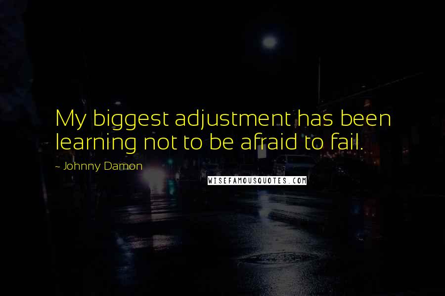 Johnny Damon Quotes: My biggest adjustment has been learning not to be afraid to fail.