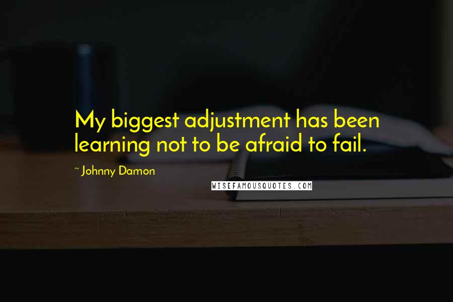 Johnny Damon Quotes: My biggest adjustment has been learning not to be afraid to fail.