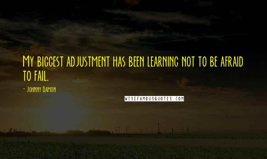 Johnny Damon Quotes: My biggest adjustment has been learning not to be afraid to fail.