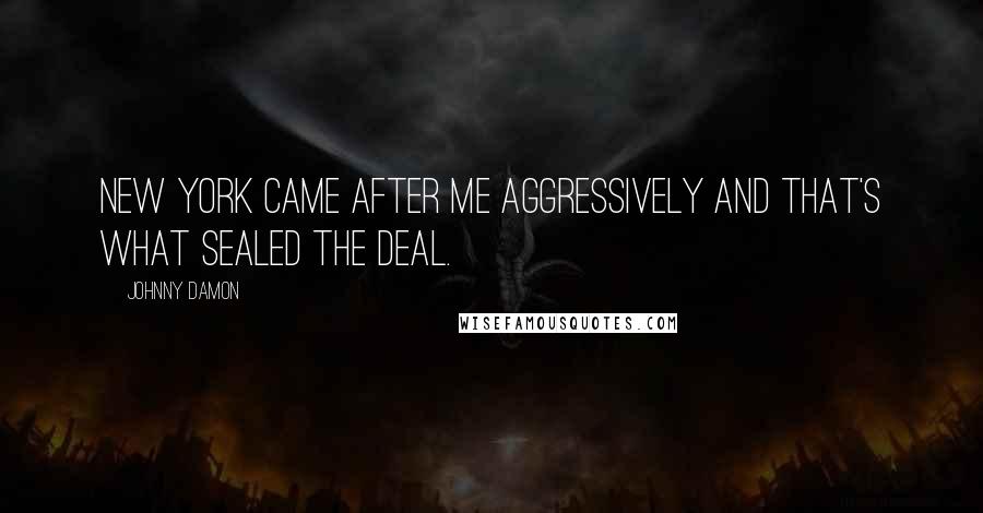 Johnny Damon Quotes: New York came after me aggressively and that's what sealed the deal.