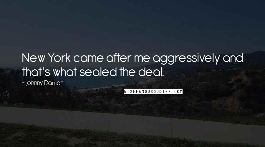 Johnny Damon Quotes: New York came after me aggressively and that's what sealed the deal.