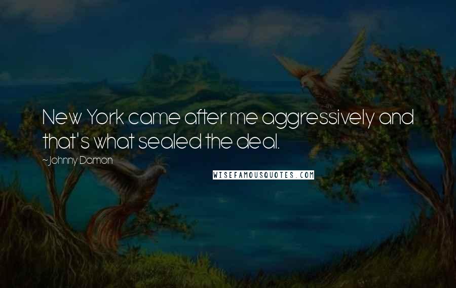 Johnny Damon Quotes: New York came after me aggressively and that's what sealed the deal.