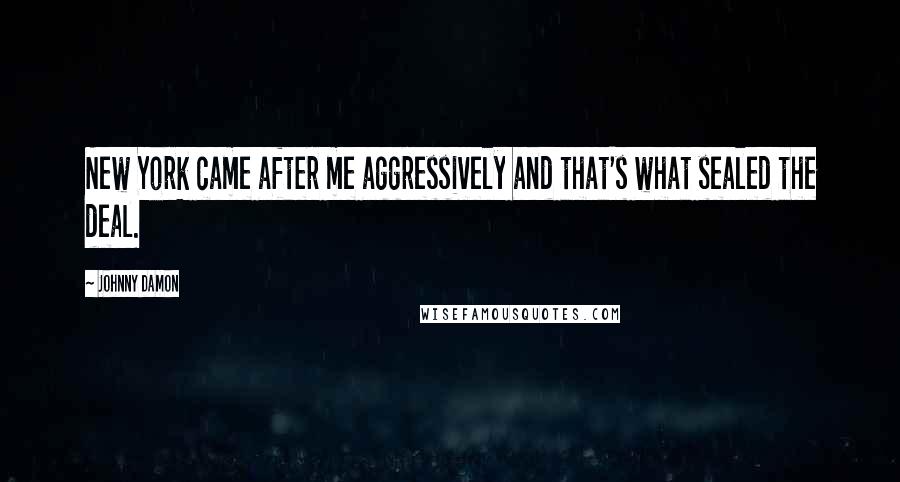 Johnny Damon Quotes: New York came after me aggressively and that's what sealed the deal.