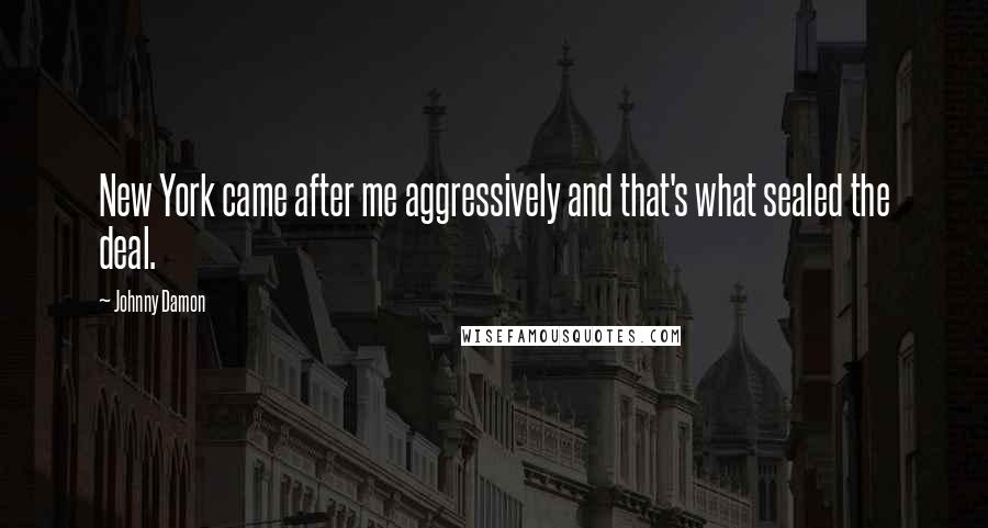 Johnny Damon Quotes: New York came after me aggressively and that's what sealed the deal.