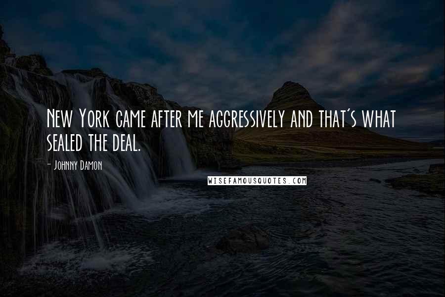 Johnny Damon Quotes: New York came after me aggressively and that's what sealed the deal.