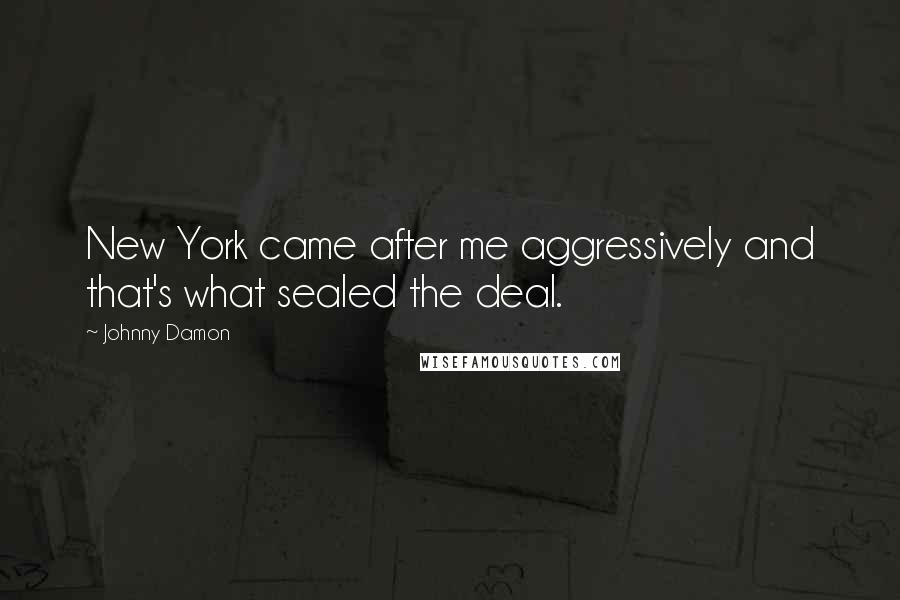 Johnny Damon Quotes: New York came after me aggressively and that's what sealed the deal.