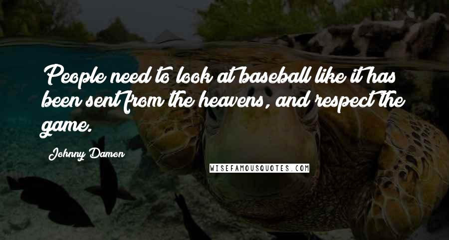 Johnny Damon Quotes: People need to look at baseball like it has been sent from the heavens, and respect the game.