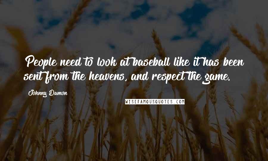 Johnny Damon Quotes: People need to look at baseball like it has been sent from the heavens, and respect the game.
