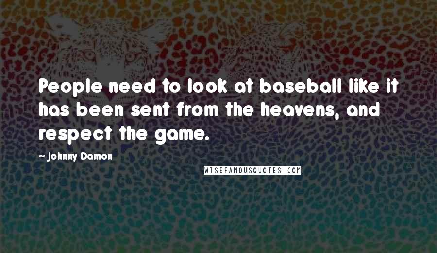 Johnny Damon Quotes: People need to look at baseball like it has been sent from the heavens, and respect the game.