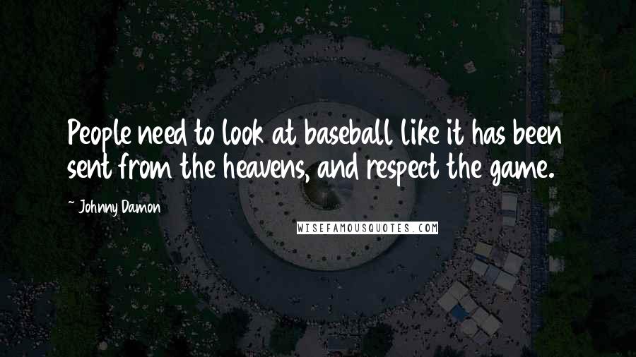 Johnny Damon Quotes: People need to look at baseball like it has been sent from the heavens, and respect the game.