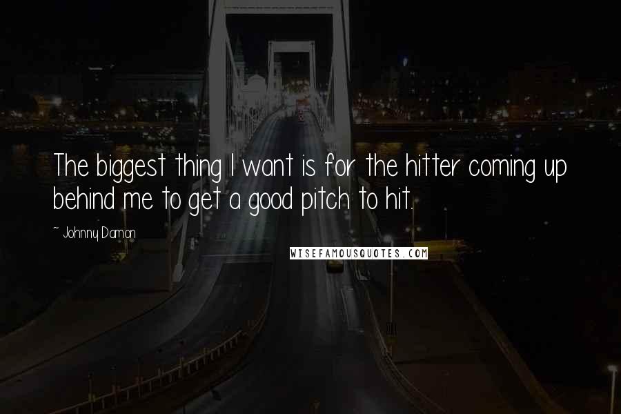 Johnny Damon Quotes: The biggest thing I want is for the hitter coming up behind me to get a good pitch to hit.