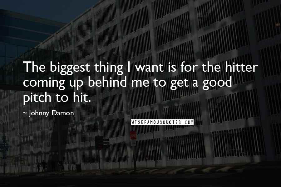 Johnny Damon Quotes: The biggest thing I want is for the hitter coming up behind me to get a good pitch to hit.