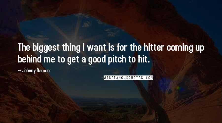 Johnny Damon Quotes: The biggest thing I want is for the hitter coming up behind me to get a good pitch to hit.