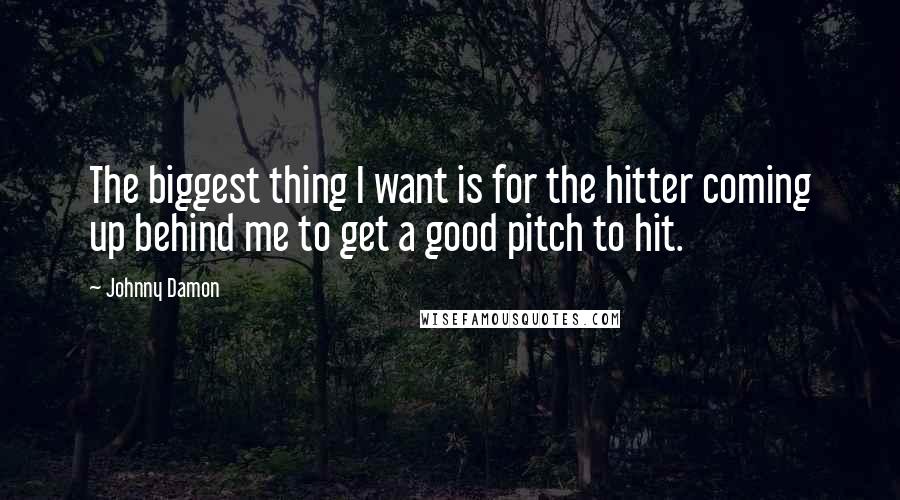 Johnny Damon Quotes: The biggest thing I want is for the hitter coming up behind me to get a good pitch to hit.