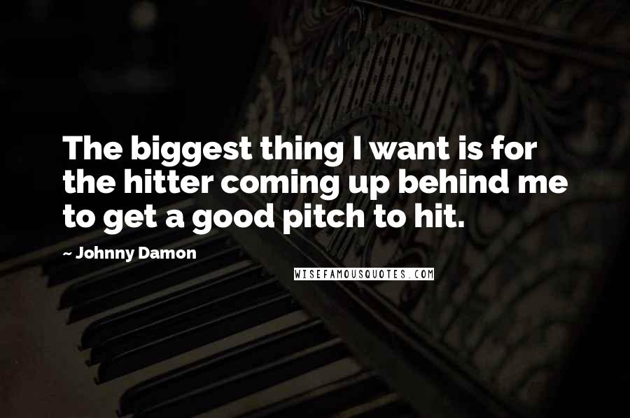 Johnny Damon Quotes: The biggest thing I want is for the hitter coming up behind me to get a good pitch to hit.