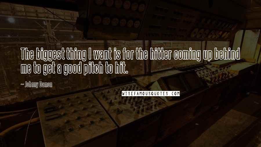 Johnny Damon Quotes: The biggest thing I want is for the hitter coming up behind me to get a good pitch to hit.