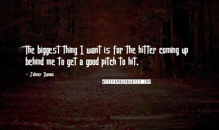 Johnny Damon Quotes: The biggest thing I want is for the hitter coming up behind me to get a good pitch to hit.