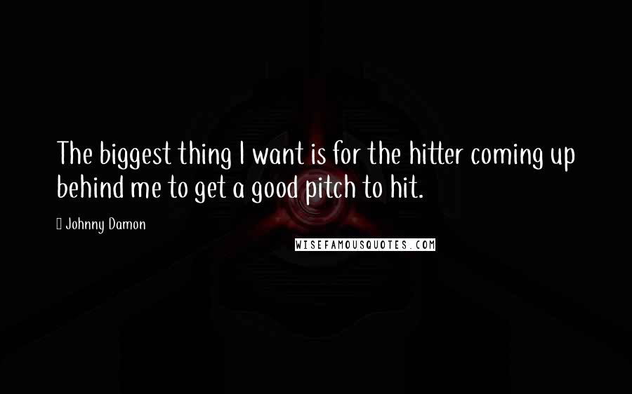 Johnny Damon Quotes: The biggest thing I want is for the hitter coming up behind me to get a good pitch to hit.