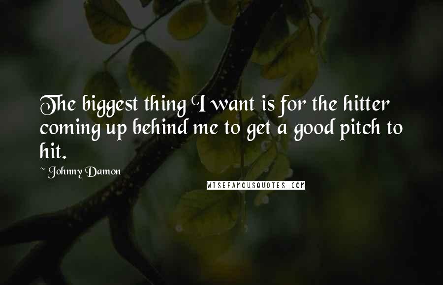 Johnny Damon Quotes: The biggest thing I want is for the hitter coming up behind me to get a good pitch to hit.